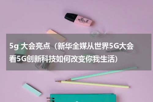 5g 大会亮点（新华全媒从世界5G大会看5G创新科技如何改变你我生活）