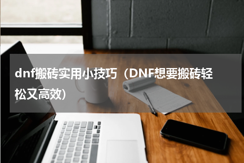 dnf搬砖实用小技巧（DNF想要搬砖轻松又高效）