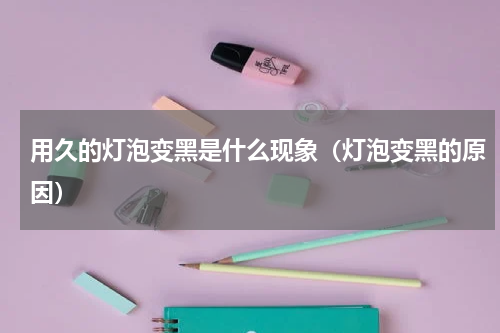 用久的灯泡变黑是什么现象（灯泡变黑的原因）