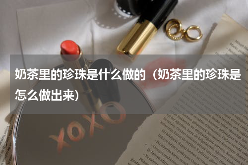 奶茶里的珍珠是什么做的（奶茶里的珍珠是怎么做出来）