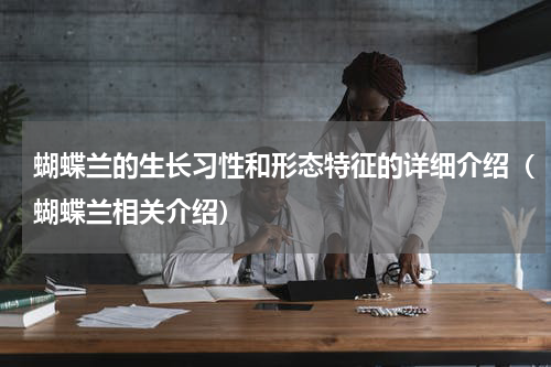 蝴蝶兰的生长习性和形态特征的详细介绍（蝴蝶兰相关介绍）