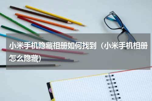 小米手机隐藏相册如何找到（小米手机相册怎么隐藏）