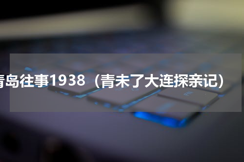 青岛往事1938（青未了大连探亲记）