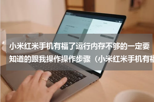 小米红米手机有福了运行内存不够的一定要知道的跟我操作操作步骤（小米红米手机有福了运行内存不够的一定要知道的跟我操作操作步骤）