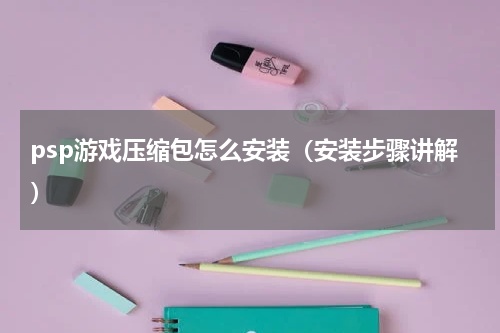 psp游戏压缩包怎么安装（安装步骤讲解）