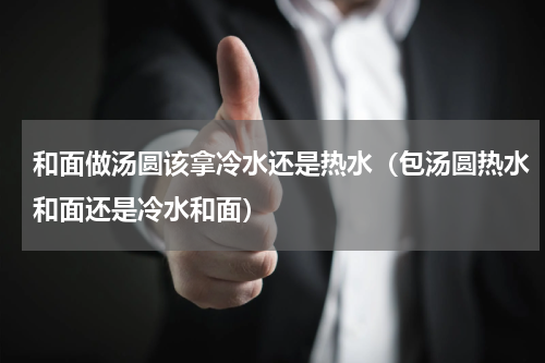 和面做汤圆该拿冷水还是热水（包汤圆热水和面还是冷水和面）