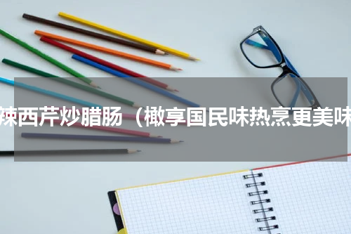 酸辣西芹炒腊肠（橄享国民味热烹更美味）