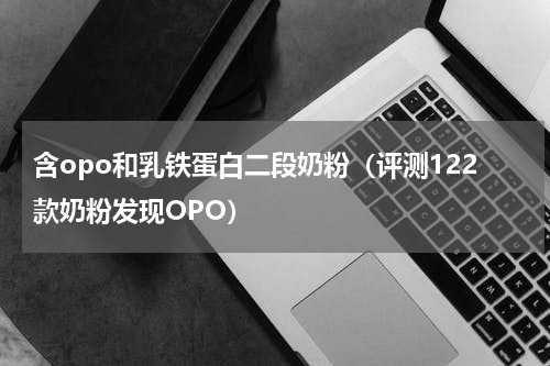 含opo和乳铁蛋白二段奶粉（评测122款奶粉发现OPO）