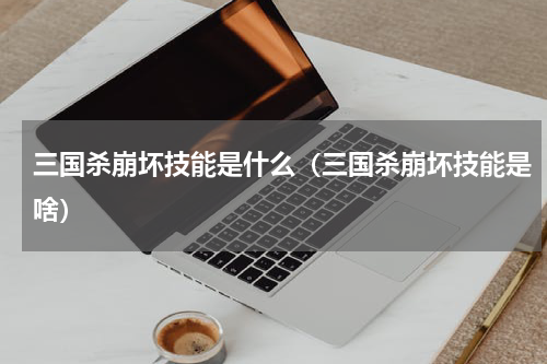 三国杀崩坏技能是什么（三国杀崩坏技能是啥）