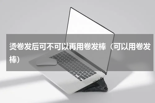 烫卷发后可不可以再用卷发棒（可以用卷发棒）