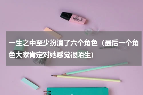一生之中至少扮演了六个角色（最后一个角色大家肯定对她感觉很陌生）