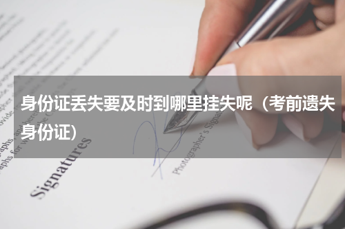 身份证丢失要及时到哪里挂失呢（考前遗失身份证）