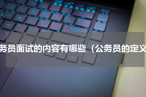 公务员面试的内容有哪些（公务员的定义）