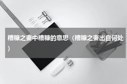 糟糠之妻中糟糠的意思（糟糠之妻出自何处）