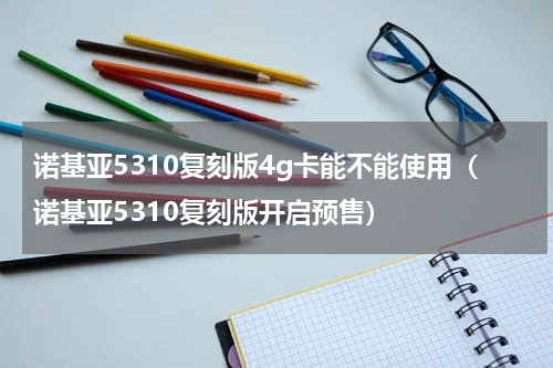 诺基亚5310复刻版4g卡能不能使用（诺基亚5310复刻版开启预售）