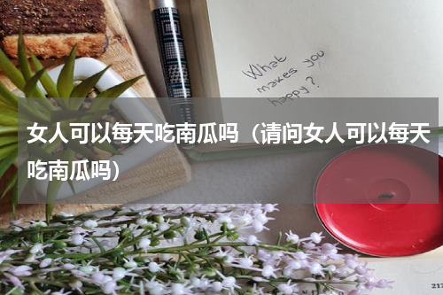 女人可以每天吃南瓜吗（请问女人可以每天吃南瓜吗）