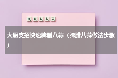 大厨支招快速腌腊八蒜（腌腊八蒜做法步骤）