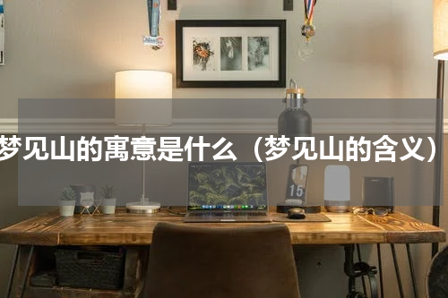 梦见山的寓意是什么（梦见山的含义）