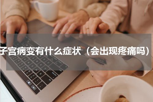 子宫病变有什么症状（会出现疼痛吗）