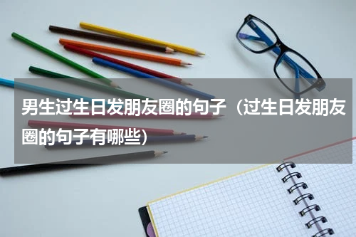 男生过生日发朋友圈的句子（过生日发朋友圈的句子有哪些）