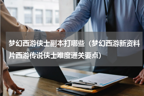 梦幻西游侠士副本打哪些（梦幻西游新资料片西游传说侠士难度通关要点）