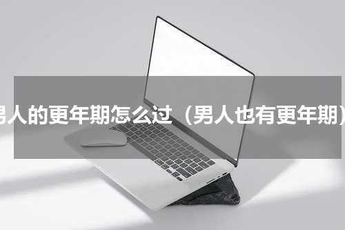 男人的更年期怎么过（男人也有更年期）