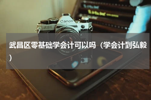 武昌区零基础学会计可以吗（学会计到弘毅）
