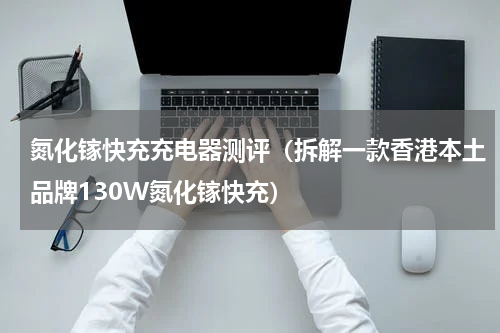 氮化镓快充充电器测评（拆解一款香港本土品牌130W氮化镓快充）
