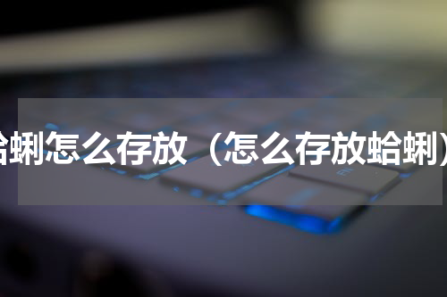 蛤蜊怎么存放（怎么存放蛤蜊）