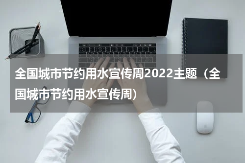 全国城市节约用水宣传周2022主题（全国城市节约用水宣传周）
