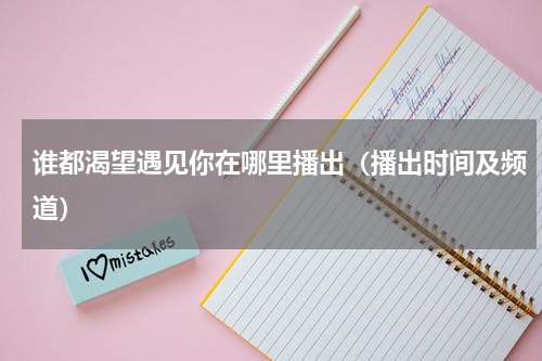 谁都渴望遇见你在哪里播出（播出时间及频道）