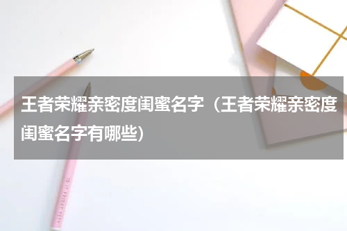 王者荣耀亲密度闺蜜名字（王者荣耀亲密度闺蜜名字有哪些）