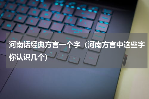 河南话经典方言一个字（河南方言中这些字你认识几个）