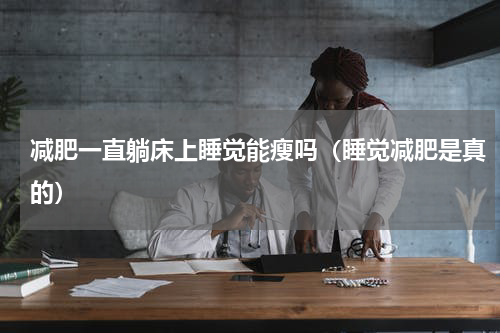 减肥一直躺床上睡觉能瘦吗（睡觉减肥是真的）