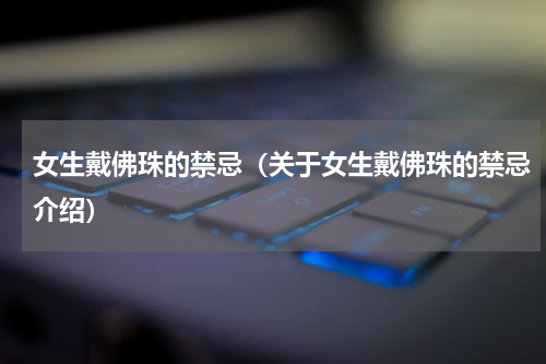 女生戴佛珠的禁忌（关于女生戴佛珠的禁忌介绍）