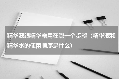 精华液跟精华露用在哪一个步骤（精华液和精华水的使用顺序是什么）