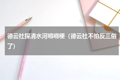 德云社探清水河嘚嘚梗（德云社不怕反三俗了）