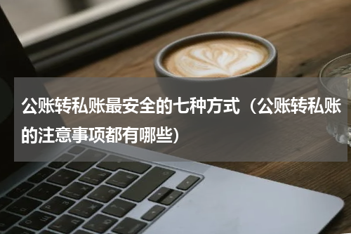 公账转私账最安全的七种方式（公账转私账的注意事项都有哪些）