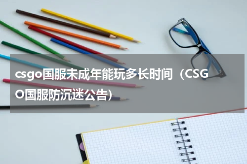 csgo国服未成年能玩多长时间（CSGO国服防沉迷公告）