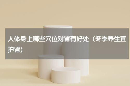 人体身上哪些穴位对肾有好处（冬季养生宜护肾）