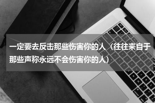 一定要去反击那些伤害你的人（往往来自于那些声称永远不会伤害你的人）