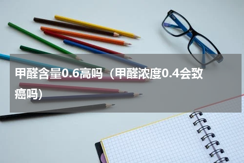 甲醛含量0.6高吗（甲醛浓度0.4会致癌吗）