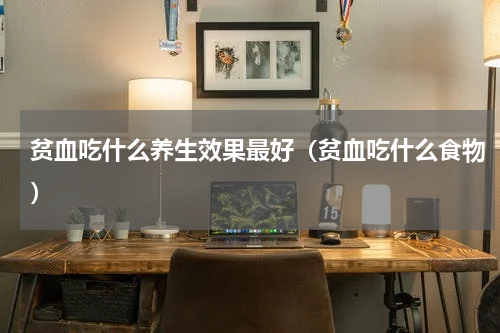 贫血吃什么养生效果最好（贫血吃什么食物）
