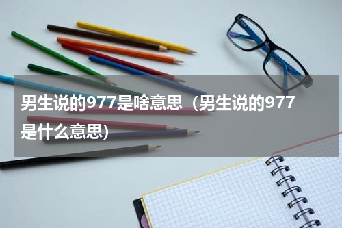 男生说的977是啥意思（男生说的977是什么意思）