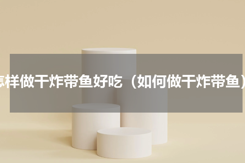 怎样做干炸带鱼好吃（如何做干炸带鱼）