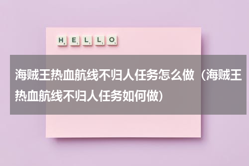海贼王热血航线不归人任务怎么做（海贼王热血航线不归人任务如何做）