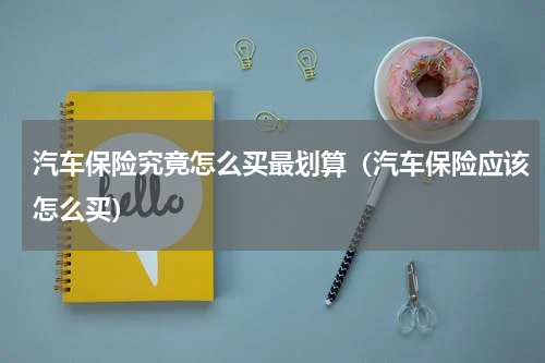 汽车保险究竟怎么买最划算（汽车保险应该怎么买）