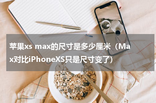 苹果xs max的尺寸是多少厘米（Max对比iPhoneXS只是尺寸变了）