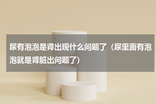 尿有泡泡是肾出现什么问题了（尿里面有泡泡就是肾脏出问题了）