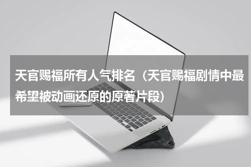 天官赐福所有人气排名（天官赐福剧情中最希望被动画还原的原著片段）